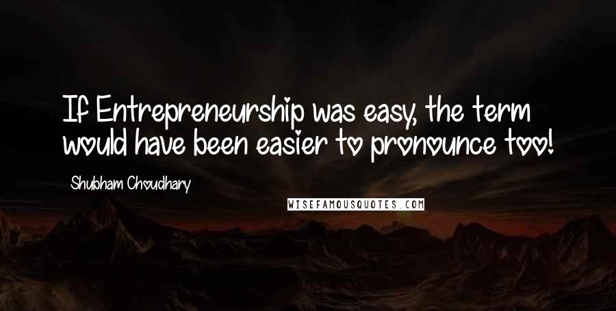 Shubham Choudhary Quotes: If Entrepreneurship was easy, the term would have been easier to pronounce too!