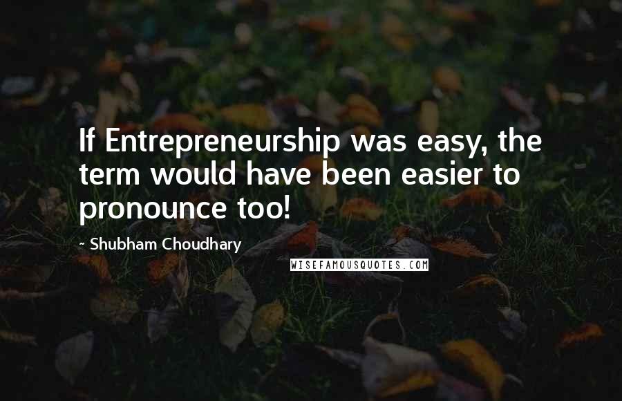 Shubham Choudhary Quotes: If Entrepreneurship was easy, the term would have been easier to pronounce too!