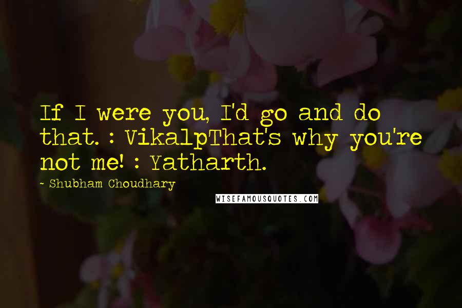 Shubham Choudhary Quotes: If I were you, I'd go and do that. : VikalpThat's why you're not me! : Yatharth.