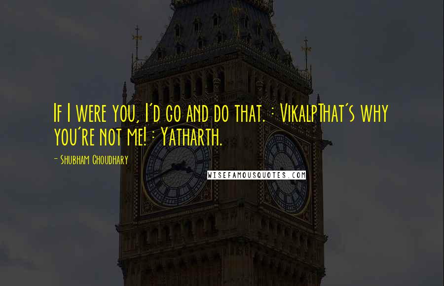 Shubham Choudhary Quotes: If I were you, I'd go and do that. : VikalpThat's why you're not me! : Yatharth.