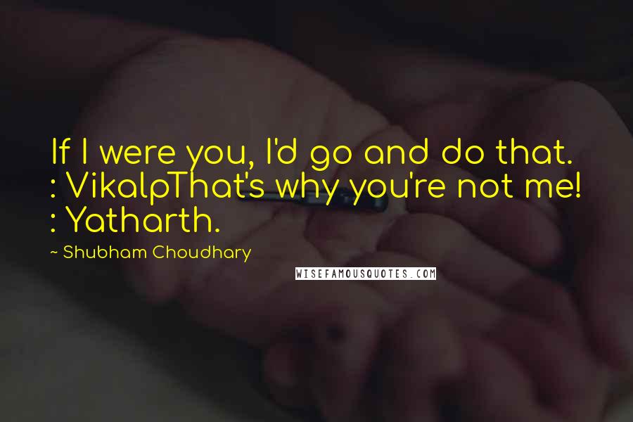 Shubham Choudhary Quotes: If I were you, I'd go and do that. : VikalpThat's why you're not me! : Yatharth.