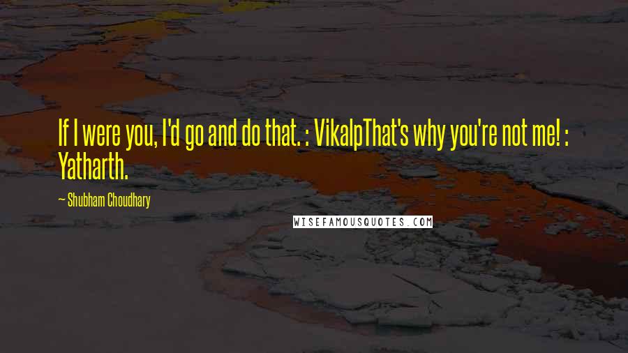 Shubham Choudhary Quotes: If I were you, I'd go and do that. : VikalpThat's why you're not me! : Yatharth.