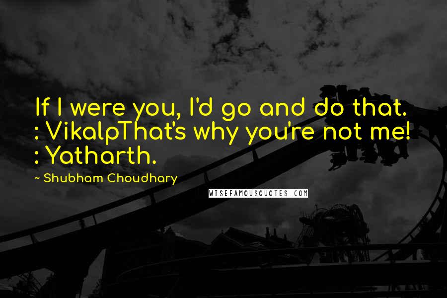 Shubham Choudhary Quotes: If I were you, I'd go and do that. : VikalpThat's why you're not me! : Yatharth.