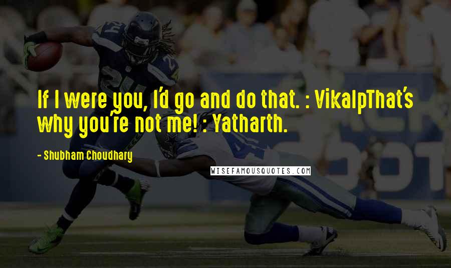 Shubham Choudhary Quotes: If I were you, I'd go and do that. : VikalpThat's why you're not me! : Yatharth.