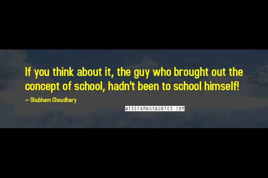 Shubham Choudhary Quotes: If you think about it, the guy who brought out the concept of school, hadn't been to school himself!