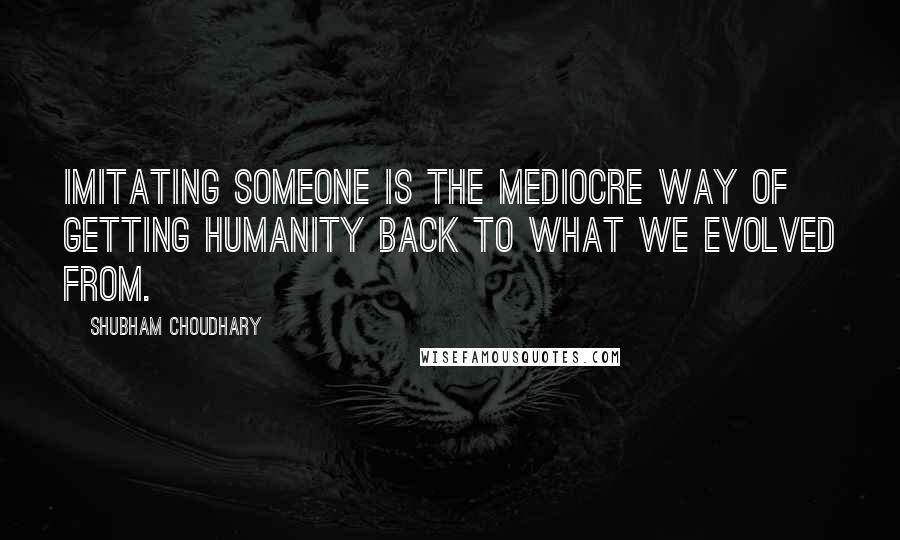 Shubham Choudhary Quotes: Imitating someone is the mediocre way of getting humanity back to what we evolved from.