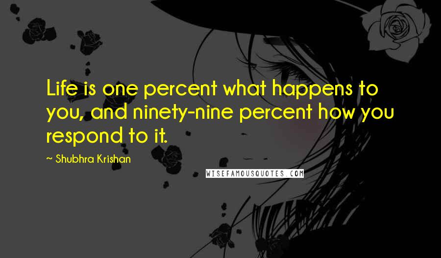 Shubhra Krishan Quotes: Life is one percent what happens to you, and ninety-nine percent how you respond to it.