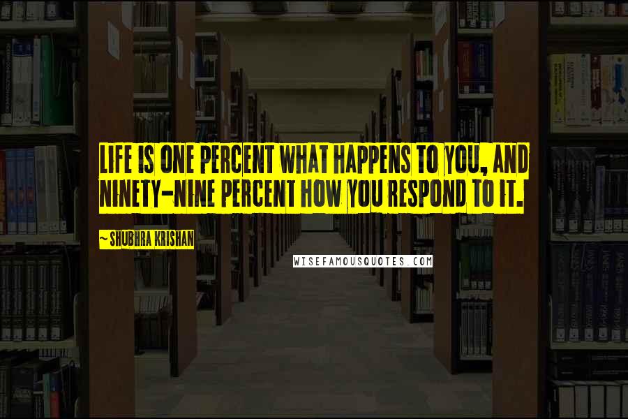 Shubhra Krishan Quotes: Life is one percent what happens to you, and ninety-nine percent how you respond to it.