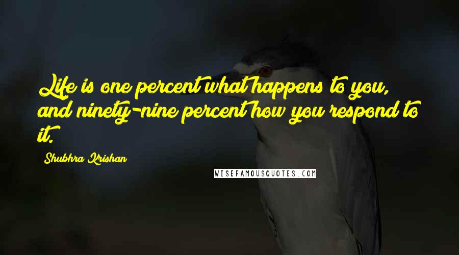 Shubhra Krishan Quotes: Life is one percent what happens to you, and ninety-nine percent how you respond to it.
