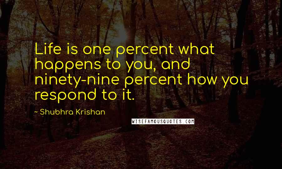 Shubhra Krishan Quotes: Life is one percent what happens to you, and ninety-nine percent how you respond to it.