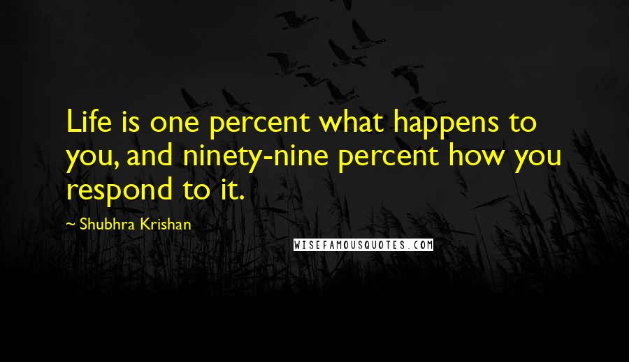 Shubhra Krishan Quotes: Life is one percent what happens to you, and ninety-nine percent how you respond to it.