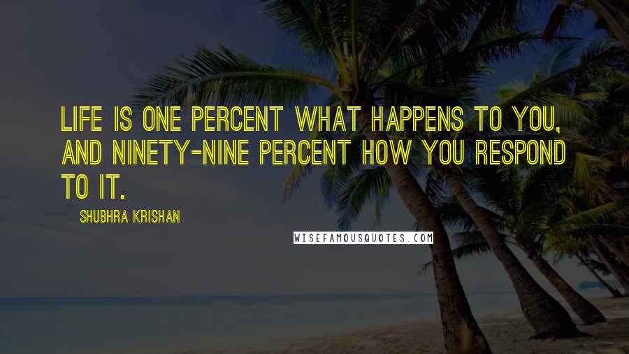 Shubhra Krishan Quotes: Life is one percent what happens to you, and ninety-nine percent how you respond to it.