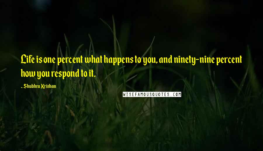 Shubhra Krishan Quotes: Life is one percent what happens to you, and ninety-nine percent how you respond to it.