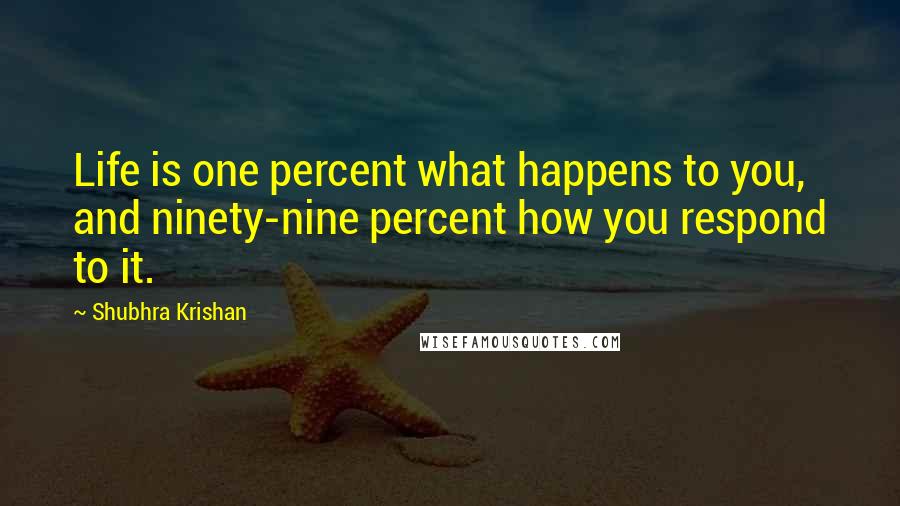 Shubhra Krishan Quotes: Life is one percent what happens to you, and ninety-nine percent how you respond to it.