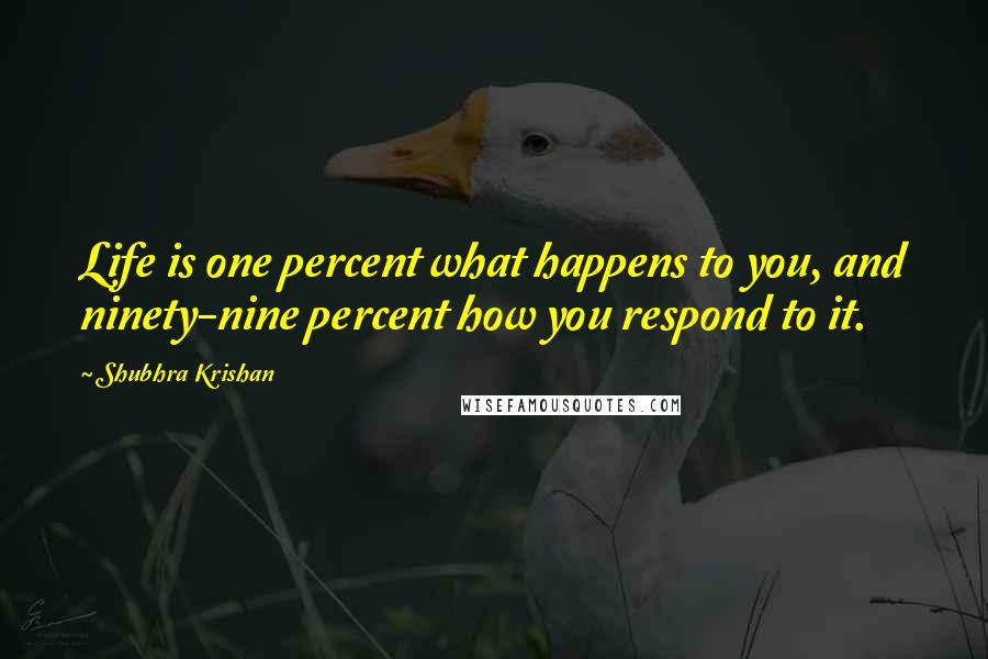 Shubhra Krishan Quotes: Life is one percent what happens to you, and ninety-nine percent how you respond to it.