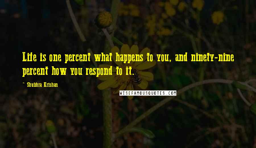 Shubhra Krishan Quotes: Life is one percent what happens to you, and ninety-nine percent how you respond to it.