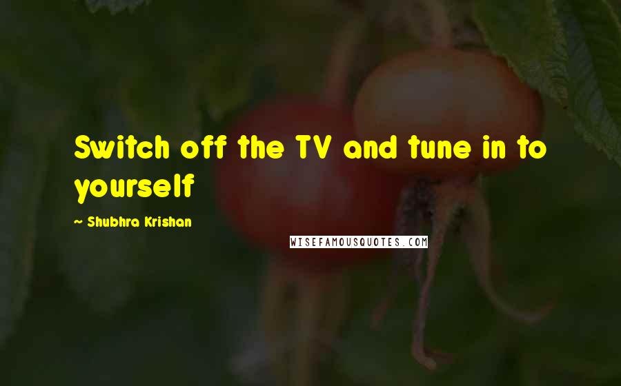 Shubhra Krishan Quotes: Switch off the TV and tune in to yourself