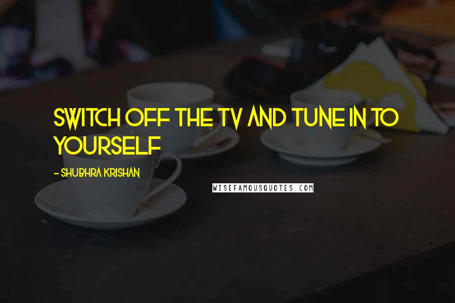 Shubhra Krishan Quotes: Switch off the TV and tune in to yourself