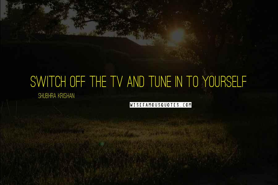 Shubhra Krishan Quotes: Switch off the TV and tune in to yourself