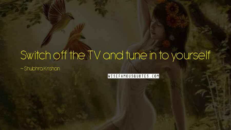 Shubhra Krishan Quotes: Switch off the TV and tune in to yourself