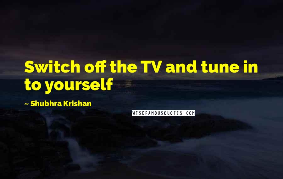 Shubhra Krishan Quotes: Switch off the TV and tune in to yourself