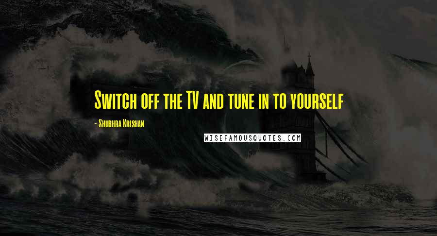 Shubhra Krishan Quotes: Switch off the TV and tune in to yourself