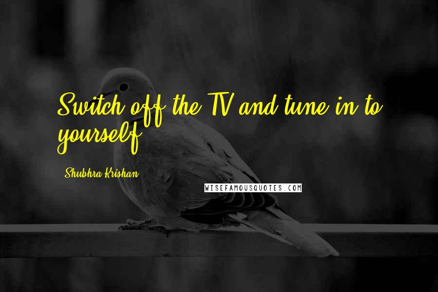 Shubhra Krishan Quotes: Switch off the TV and tune in to yourself