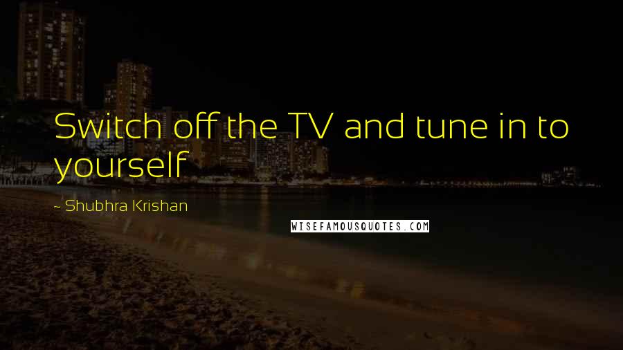 Shubhra Krishan Quotes: Switch off the TV and tune in to yourself