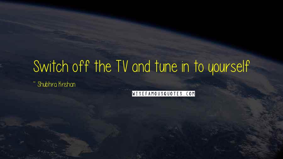 Shubhra Krishan Quotes: Switch off the TV and tune in to yourself