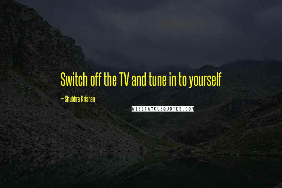 Shubhra Krishan Quotes: Switch off the TV and tune in to yourself