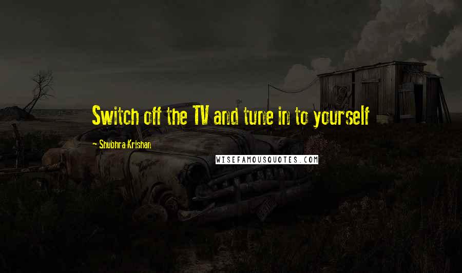 Shubhra Krishan Quotes: Switch off the TV and tune in to yourself