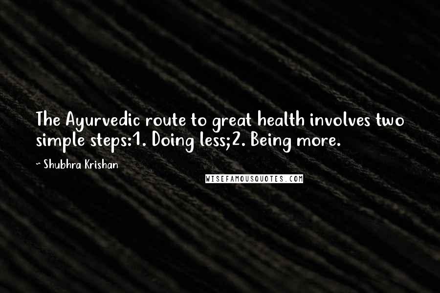 Shubhra Krishan Quotes: The Ayurvedic route to great health involves two simple steps:1. Doing less;2. Being more.