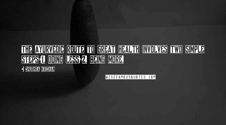Shubhra Krishan Quotes: The Ayurvedic route to great health involves two simple steps:1. Doing less;2. Being more.