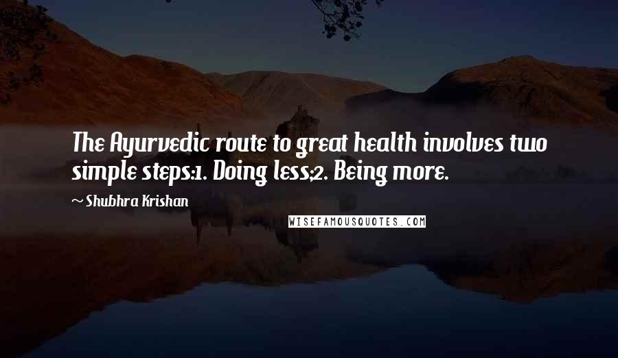 Shubhra Krishan Quotes: The Ayurvedic route to great health involves two simple steps:1. Doing less;2. Being more.