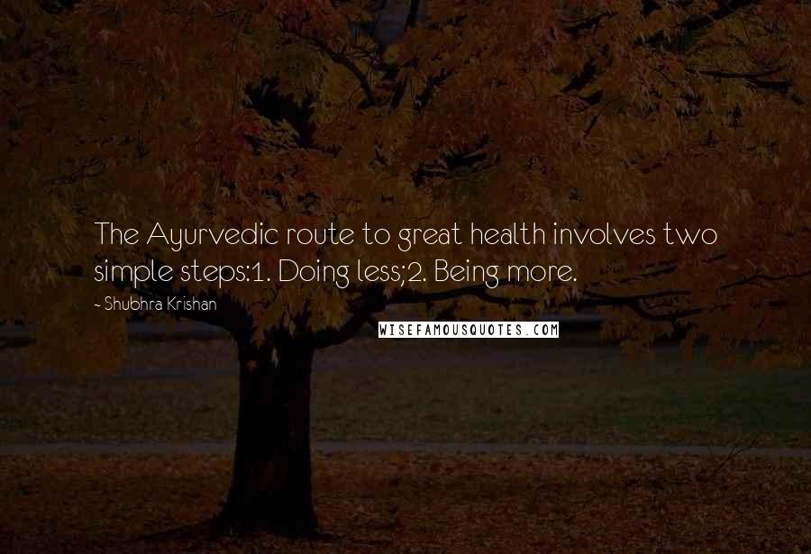 Shubhra Krishan Quotes: The Ayurvedic route to great health involves two simple steps:1. Doing less;2. Being more.