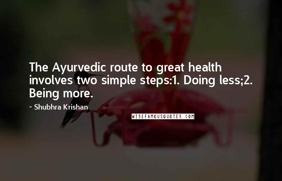 Shubhra Krishan Quotes: The Ayurvedic route to great health involves two simple steps:1. Doing less;2. Being more.