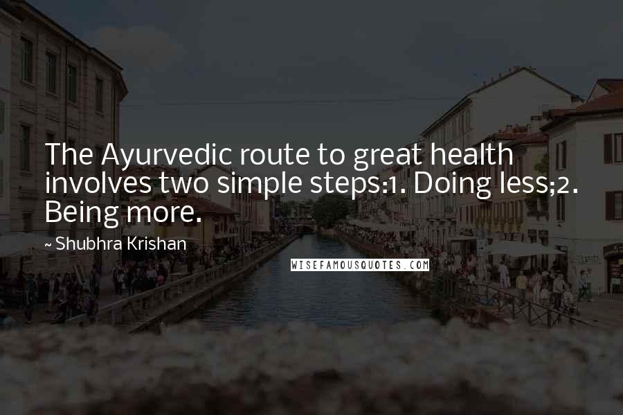 Shubhra Krishan Quotes: The Ayurvedic route to great health involves two simple steps:1. Doing less;2. Being more.