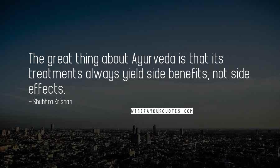 Shubhra Krishan Quotes: The great thing about Ayurveda is that its treatments always yield side benefits, not side effects.