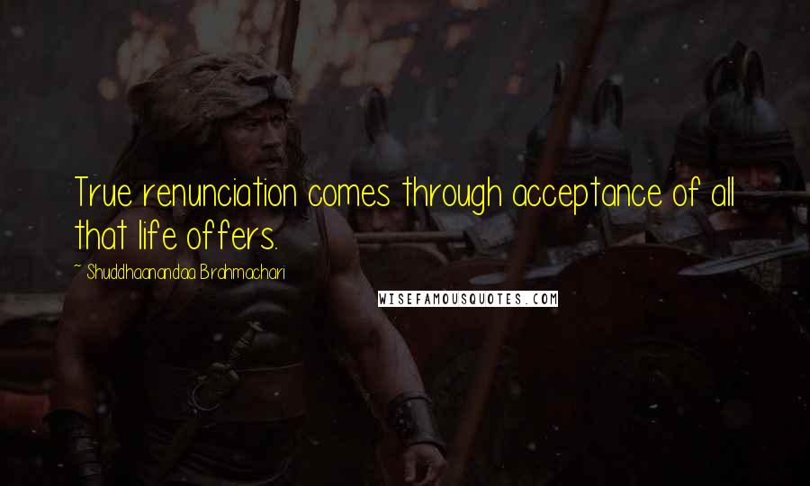 Shuddhaanandaa Brahmachari Quotes: True renunciation comes through acceptance of all that life offers.