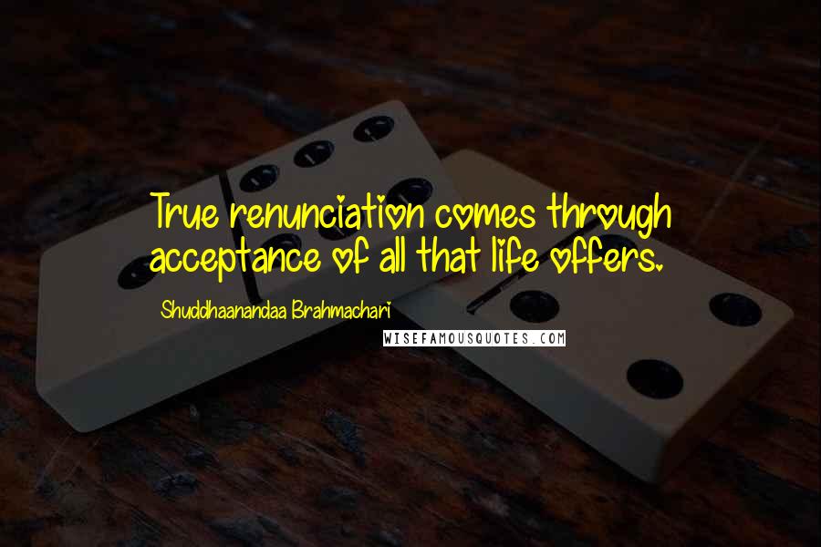 Shuddhaanandaa Brahmachari Quotes: True renunciation comes through acceptance of all that life offers.