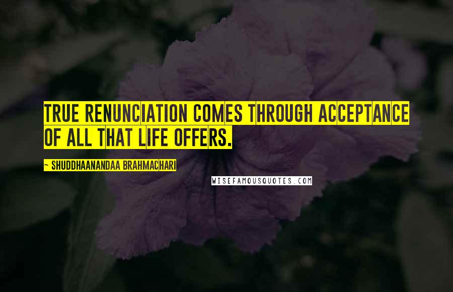 Shuddhaanandaa Brahmachari Quotes: True renunciation comes through acceptance of all that life offers.