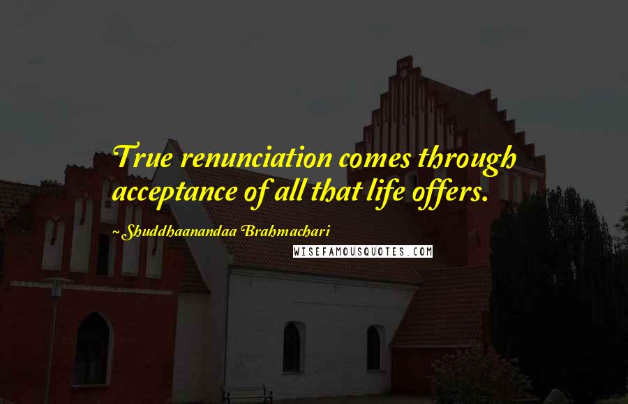 Shuddhaanandaa Brahmachari Quotes: True renunciation comes through acceptance of all that life offers.