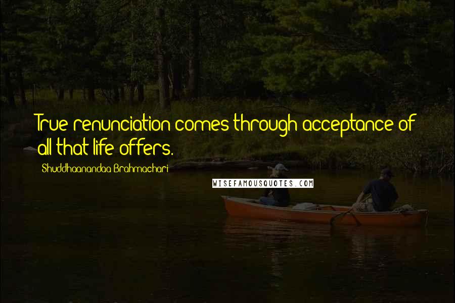 Shuddhaanandaa Brahmachari Quotes: True renunciation comes through acceptance of all that life offers.