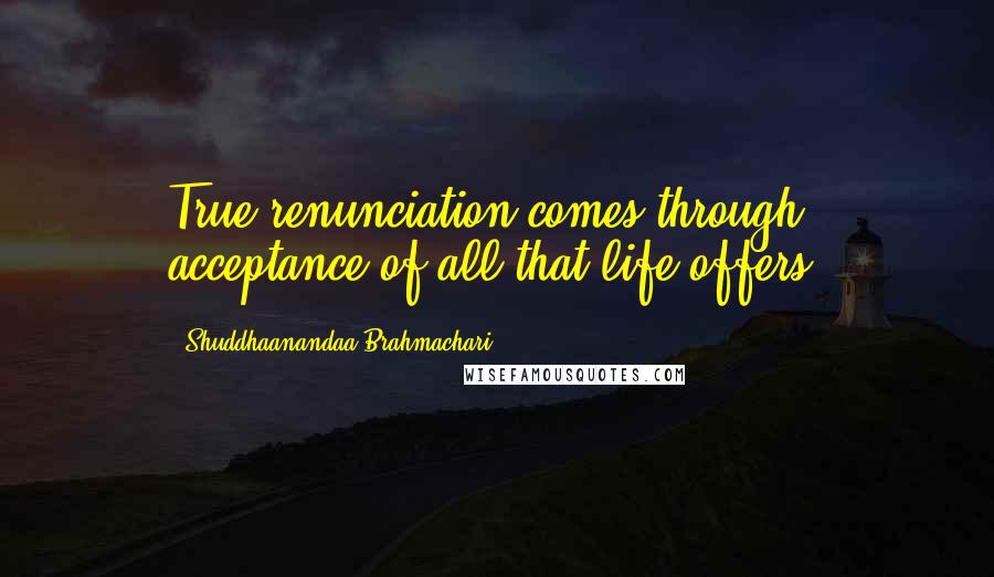 Shuddhaanandaa Brahmachari Quotes: True renunciation comes through acceptance of all that life offers.