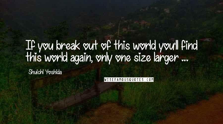 Shuichi Yoshida Quotes: If you break out of this world you'll find this world again, only one size larger ...