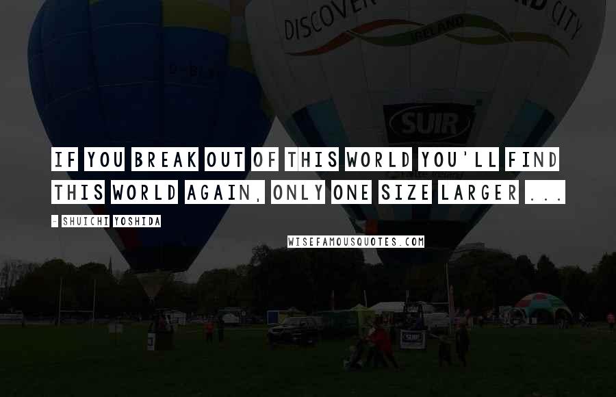 Shuichi Yoshida Quotes: If you break out of this world you'll find this world again, only one size larger ...