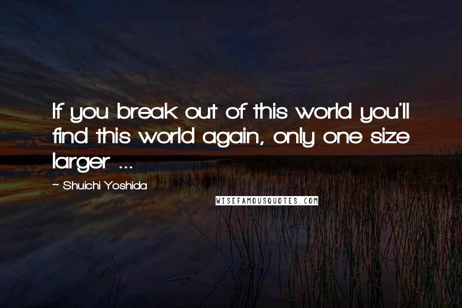 Shuichi Yoshida Quotes: If you break out of this world you'll find this world again, only one size larger ...