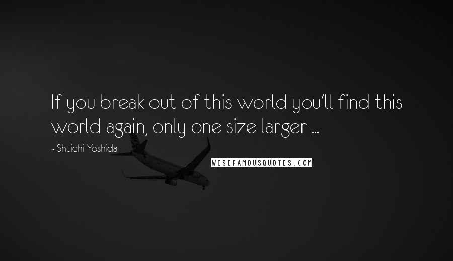 Shuichi Yoshida Quotes: If you break out of this world you'll find this world again, only one size larger ...