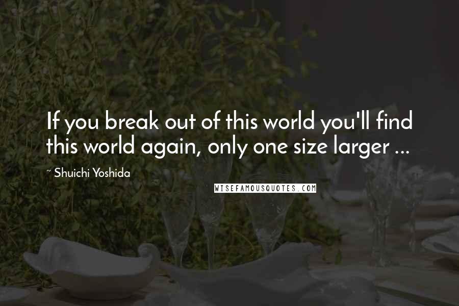 Shuichi Yoshida Quotes: If you break out of this world you'll find this world again, only one size larger ...