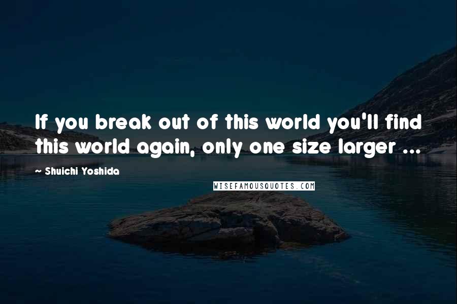 Shuichi Yoshida Quotes: If you break out of this world you'll find this world again, only one size larger ...